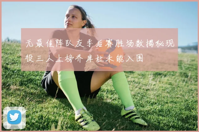 无最佳阵队友季后赛胜场数揭秘现役三人上榜乔库杜未能入围