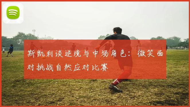 斯凯利谈逆境与中场角色：微笑面对挑战自然应对比赛