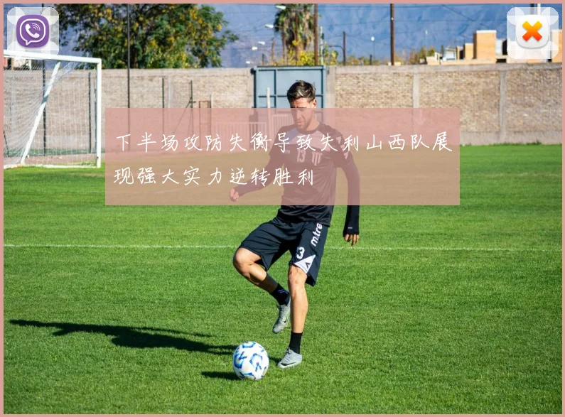 下半场攻防失衡导致失利山西队展现强大实力逆转胜利