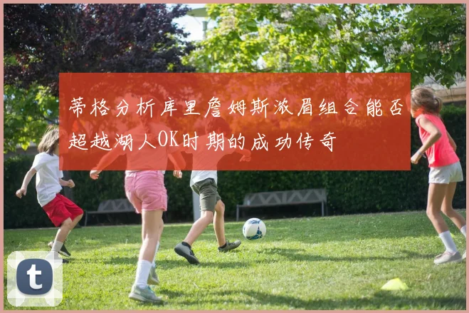 蒂格分析库里詹姆斯浓眉组合能否超越湖人OK时期的成功传奇