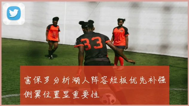 富保罗分析湖人阵容短板优先补强侧翼位置显重要性