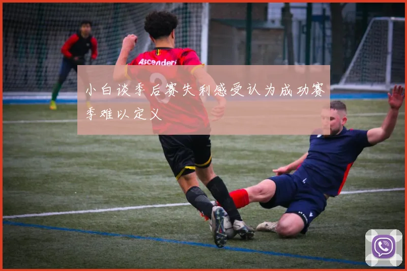 小白谈季后赛失利感受认为成功赛季难以定义