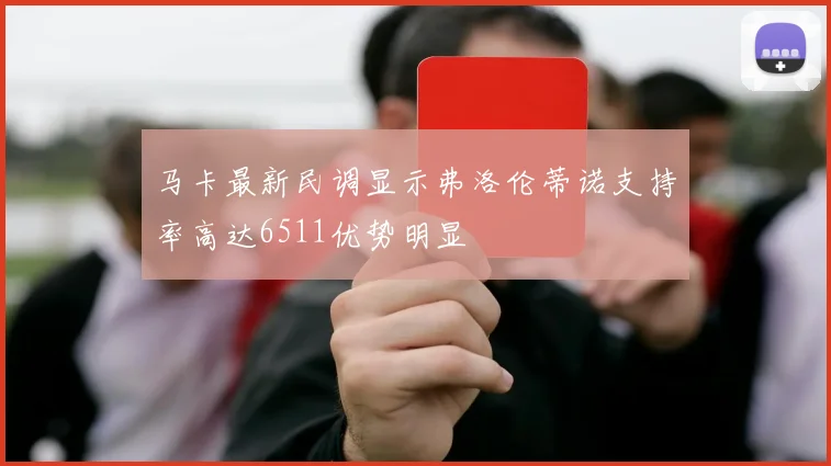 马卡最新民调显示弗洛伦蒂诺支持率高达6511优势明显