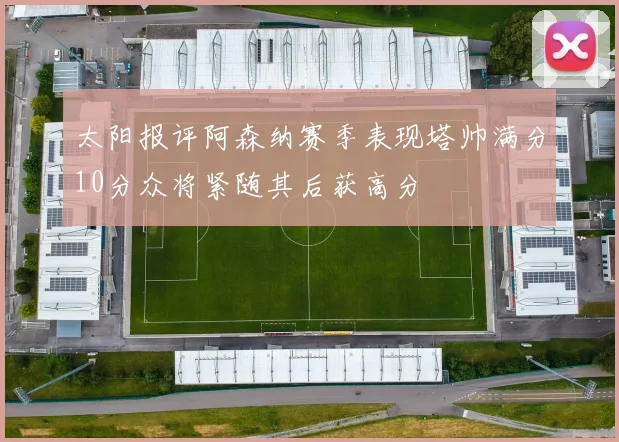 太阳报评阿森纳赛季表现塔帅满分10分众将紧随其后获高分