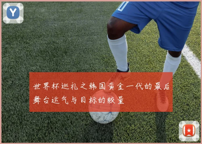世界杯巡礼之韩国黄金一代的最后舞台运气与目标的较量