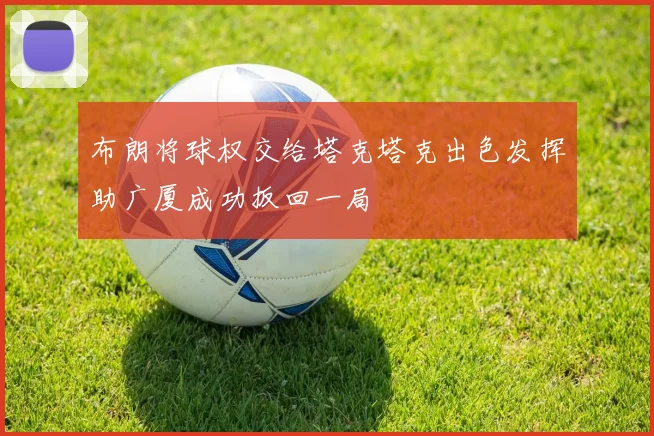 布朗将球权交给塔克塔克出色发挥助广厦成功扳回一局