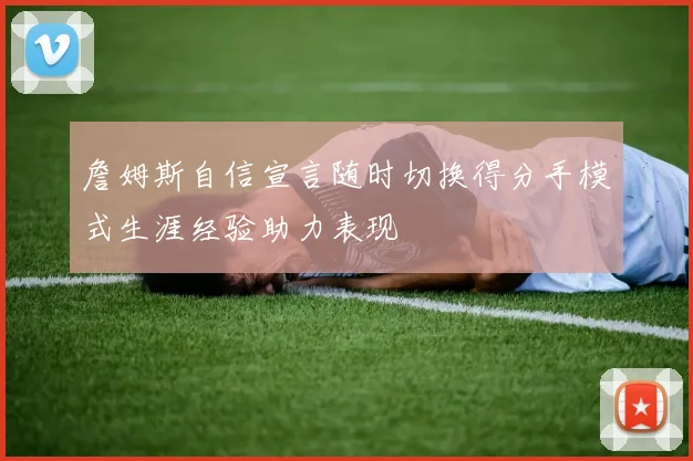 詹姆斯自信宣言随时切换得分手模式生涯经验助力表现