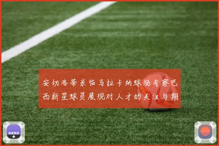 安切洛蒂亲临马拉卡纳球场考察巴西新星球员展现对人才的关注与期待