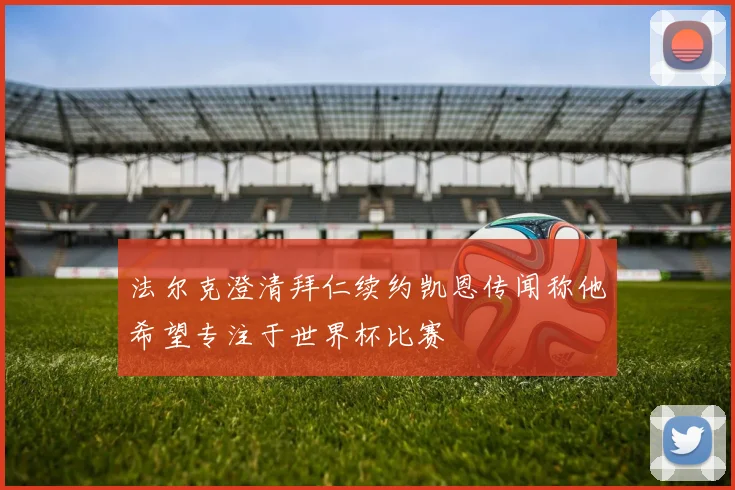 法尔克澄清拜仁续约凯恩传闻称他希望专注于世界杯比赛