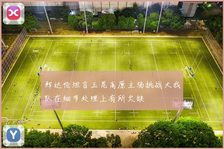 郑达伦坦言玉昆高原主场挑战大我队在细节处理上有所欠缺