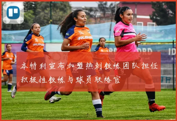 本特利宣布加盟热刺教练团队担任积极性教练与球员联络官