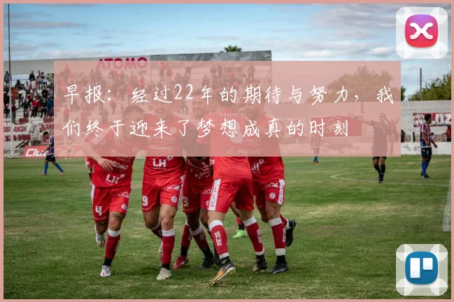 早报：经过22年的期待与努力，我们终于迎来了梦想成真的时刻
