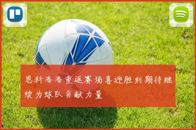 恩科洛洛重返赛场喜迎胜利期待继续为球队贡献力量