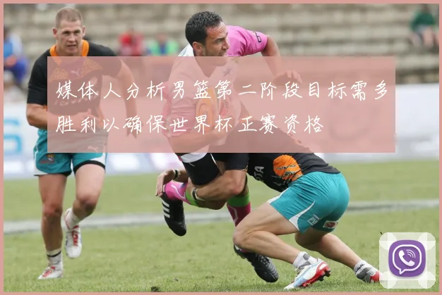 媒体人分析男篮第二阶段目标需多胜利以确保世界杯正赛资格