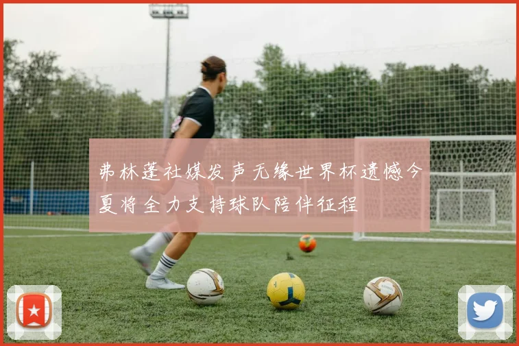 弗林蓬社媒发声无缘世界杯遗憾今夏将全力支持球队陪伴征程