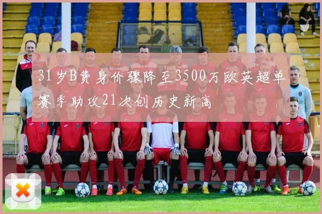 31岁B费身价骤降至3500万欧英超单赛季助攻21次创历史新高