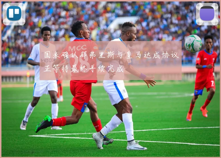 国米确认邓弗里斯与皇马达成协议正等待最终手续完成