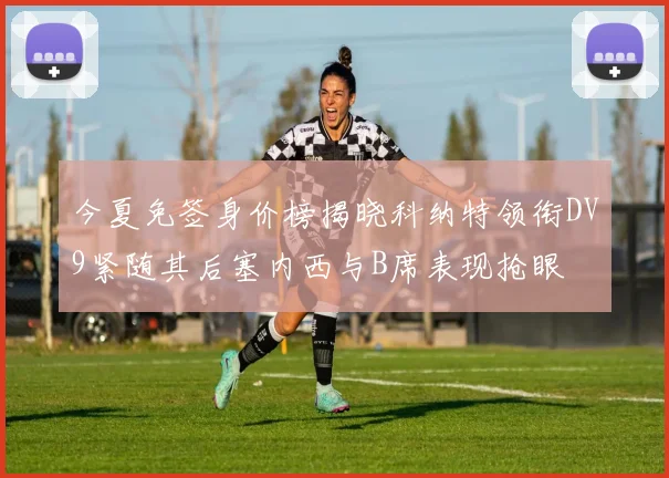 今夏免签身价榜揭晓科纳特领衔DV9紧随其后塞内西与B席表现抢眼