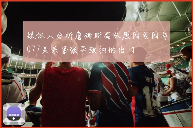 媒体人分析詹姆斯离队原因或因与077关系紧张导致扫地出门