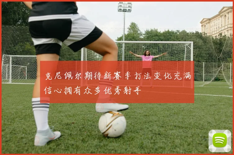 克尼佩尔期待新赛季打法变化充满信心拥有众多优秀射手