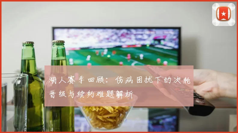 湖人赛季回顾：伤病困扰下的次轮晋级与续约难题解析
